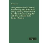 Catalogue of Books in the Roxbury Branch Library of the Boston Public Library. Including the Collection of the Fellowes Athenaeum. Together with Notes for Readers Under Subject-references