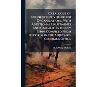 Catalogue of Connecticut Volunteer Organizations, With Additional Enlistments and Casualities to July 1,1864. Compiled From Records in the Adjutant-General's Office