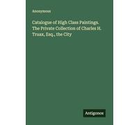 Catalogue of High Class Paintings. The Private Collection of Charles H. Truax, Esq., the City