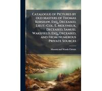 Catalogue of Pictures by old Masters of Thomas Kershaw, Esq., Deceased, Lieut.-Col. E. Molyneux, Deceased, Samuel Wakefield, Esq., Deceased, and From Numerous Private Sources