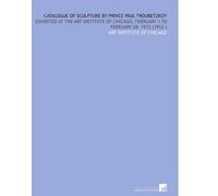 Catalogue of Sculpture by Prince Paul Troubetzkoy: Exhibited at the Art Institute of Chicago, February 1 to February 28, 1912 (1912 )