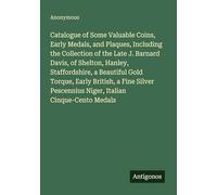 Catalogue of Some Valuable Coins, Early Medals, and Plaques, Including the Collection of the Late J. Barnard Davis, of Shelton, Hanley, Staffordshire, a Beautiful Gold Torque, Early British, a Fine Silver Pescennius Niger, Italian Cinque-Cento Medals