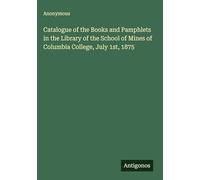 Catalogue of the Books and Pamphlets in the Library of the School of Mines of Columbia College, July 1st, 1875