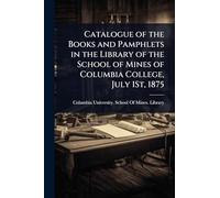 Catalogue of the Books and Pamphlets in the Library of the School of Mines of Columbia College, July 1St, 1875
