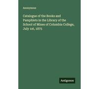 Catalogue of the Books and Pamphlets in the Library of the School of Mines of Columbia College, July 1st, 1875