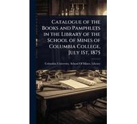 Catalogue of the Books and Pamphlets in the Library of the School of Mines of Columbia College, July 1St, 1875