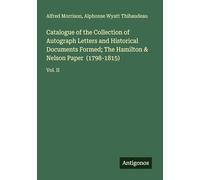 Catalogue of the Collection of Autograph Letters and Historical Documents Formed; The Hamilton & Nelson Paper (1798-1815): Vol. II
