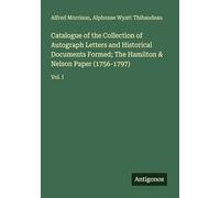 Catalogue of the Collection of Autograph Letters and Historical Documents Formed; The Hamilton & Nelson Paper (1756-1797): Vol. I