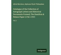 Catalogue of the Collection of Autograph Letters and Historical Documents Formed; The Hamilton & Nelson Paper (1756-1797): Vol. I