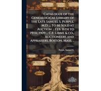 Catalogue of the Genealogical Library of the Late Samuel S. Purple, M.D. ... To be Sold at Auction ... Feb. 16th to 19th, 1909 ... C.F. Libbie & co., Auctioneers and Appraisers, Boston, Mass. ..