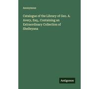 Catalogue of the Library of Geo. A. Avery, Esq., Containing an Extraordinary Collection of Shelleyana