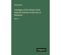 Catalogue of the Library of the Peabody Institute of the City of Baltimore: Part. II