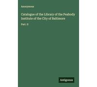 Catalogue of the Library of the Peabody Institute of the City of Baltimore: Part. II