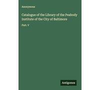 Catalogue of the Library of the Peabody Institute of the City of Baltimore: Part. V