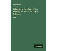 Catalogue of the Library of the Peabody Institute of the City of Baltimore: Part. V