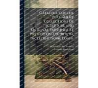 Catalogue of the Permanent Collections of Sculpture and Original Paintings at Present On Exhibition, Including Some Loans