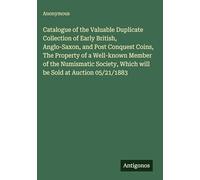 Catalogue of the Valuable Duplicate Collection of Early British, Anglo-Saxon, and Post Conquest Coins, The Property of a Well-known Member of the ... Which will be Sold at Auction 05/21/1883