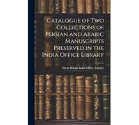 Catalogue of two Collections of Persian and Arabic Manuscripts Preserved in the India Office Library