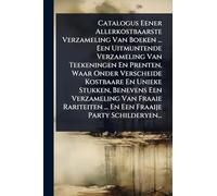 Catalogus Eener Allerkostbaarste Verzameling Van Boeken ... Een Uitmuntende Verzameling Van Teekeningen En Prenten, Waar Onder Verscheide Kostbaare En ... ... En Een Fraaije Party Schilderyen...