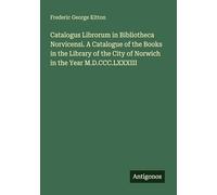 Catalogus Librorum in Bibliotheca Norvicensi. A Catalogue of the Books in the Library of the City of Norwich in the Year M.D.CCC.LXXXIII