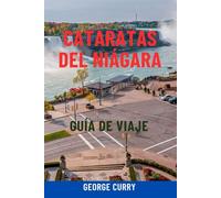 CATARATAS DEL NIÁGARA GUÍA DE VIAJE: Principales atracciones, recorridos panorámicos, joyas ocultas, rutas de senderismo, gastronomía local, mapas e ... inolvidable entre Canadá y Estados Unidos