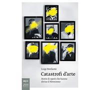 Catastrofi d'arte. Storie di opere che hanno diviso il Novecento