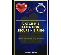 CATCH HIS ATTENTION, SECURE HIS RING: A proven and practical guide to make him choose you for life