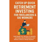 Catch Up Quick: Retirement Investing for Freelancers & Gig Workers: Build Wealth Fast, Maximize Tax Benefits, and Create a Secure Retirement-Even Without a 401(k) or Steady Paycheck