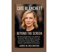 Cate Blanchett: Beyond the Screen: The Remarkable Story of a Brilliant Performer Whose Depth, Courage, and Creative Vision Shaped Films, Theater, and Global Conversations