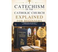 Catechism of the Catholic Church Explained for Beginners: Understand What Catholics Believe, Deepen Your Faith, and Live with Confidence in Today’s World