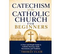 Catechism of the Catholic Church for Beginners: A Clear and Simple Guide to Catholic Doctrine, Faith, Sacraments, and Tradition