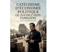 Catéchisme d'économie politique ou instruction familière: Une introduction claire aux principes de l'économie politique explorant la production, la distribution et la consommation des richesses.