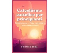 Catechismo cattolico per principianti: Comprendere la fede cattolica e i suoi insegnamenti