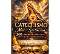 CATECHISMO SU MARIA SANTISSIMA: Il Catechismo Completo su Nostra Signora: Dogmi, Apparizioni, Rosario, Santi, Fatima, Lourdes, Immacolata, Assunzione, ... e Divina Volontà in 300 Domande e Risposte