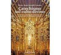 Catechismo sul culto divino. Dottrina e storia per onorare Dio conoscendo la liturgia cattolica