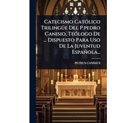 Catecismo CatÃ3lico TrilingÃ1/4e Del P.pedro Canisio, TeÃ3logo De ... Dispuesto Para Uso De La Juventud Española...