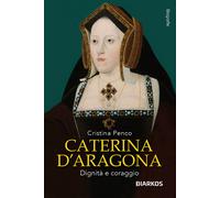 Caterina D'Aragona. Dignità e coraggio - Penco Cristina