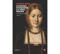 Caterina d'Aragona. La vera regina. Le sei regine Tudor