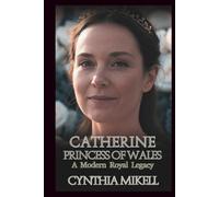 CATHERINE, PRINCESS OF WALES: A Modern Royal Legacy
