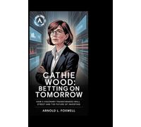 Cathie Wood: Betting on Tomorrow: How a Visionary Transformed Wall Street and the Future of Investing