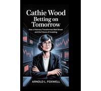 Cathie Wood: Betting on Tomorrow: How a Visionary Transformed Wall Street and the Future of Investing