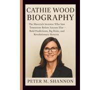 CATHIE WOOD BIOGRAPHY: The Maverick Investor Who Saw Tomorrow Before Anyone Else - Bold Predictions, Big Risks, and Revolutionary Returns