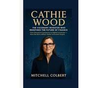 CATHIE WOOD : The Visionary Investor Who Redefined the Future of Finance: From Disruptive Companies to Digital Currencies - How She Built a Billion-Dollar Innovation Empire