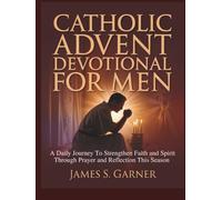 CATHOLIC ADVENT DEVOTIONAL FOR MEN: A Daily Journey To Strengthen Faith and Spirit Through Prayer and Reflection This Season