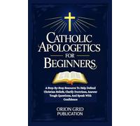 CATHOLIC APOLOGETICS FOR BEGINNERS: A Step-By-Step Resource To Help Defend Christian Beliefs, Clarify Doctrines, Answer Tough Questions, And Speak With Confidence