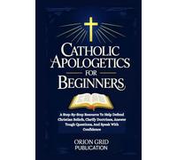 CATHOLIC APOLOGETICS FOR BEGINNERS: A Step-By-Step Resource To Help Defend Christian Beliefs, Clarify Doctrines, Answer Tough Questions, And Speak With Confidence