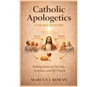 Catholic Apologetics for Beginners: Making Sense of Doctrine, Scripture, and the Church