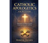 CATHOLIC APOLOGETICS FOR BEGINNERS: Understand Core Beliefs and Answer Common Questions with Confidence