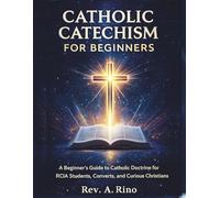 Catholic catechism for beginners: A Beginner’s Guide to Catholic Doctrine for RCIA Students, Converts, and Curious Christians
