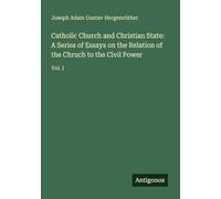 Catholic Church and Christian State: A Series of Essays on the Relation of the Chruch to the Civil Power: Vol. I